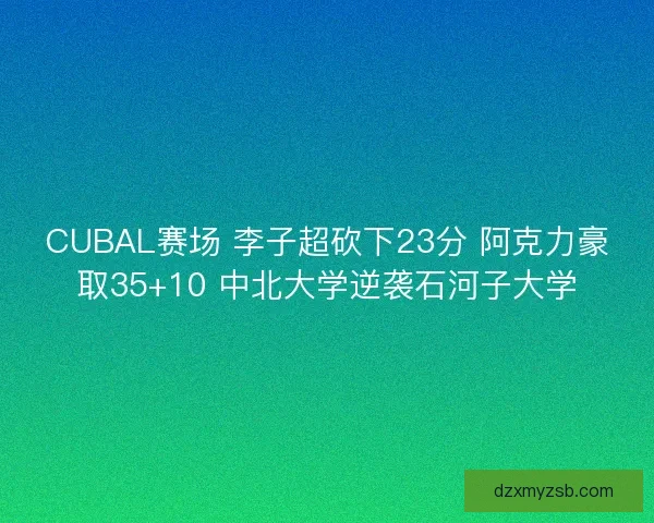 CUBAL赛场 李子超砍下23分 阿克力豪取35+10 中北大学逆袭石河子大学