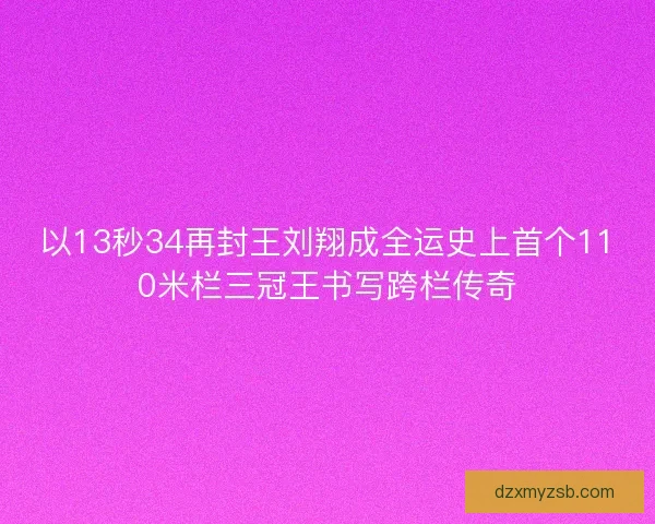 以13秒34再封王刘翔成全运史上首个110米栏三冠王书写跨栏传奇 以13秒34再封王刘翔成全运史上首个110米栏三冠王书写跨栏传奇