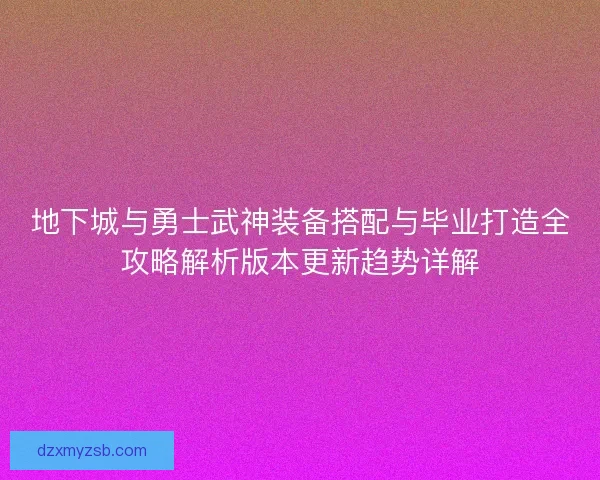 地下城与勇士武神装备搭配与毕业打造全攻略解析版本更新趋势详解