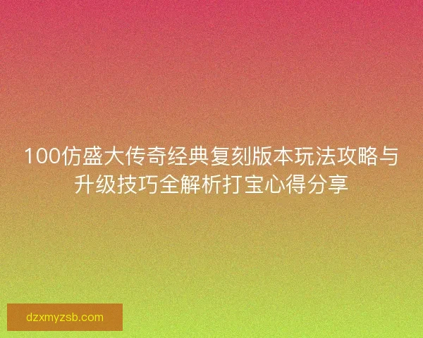 100仿盛大传奇经典复刻版本玩法攻略与升级技巧全解析打宝心得分享