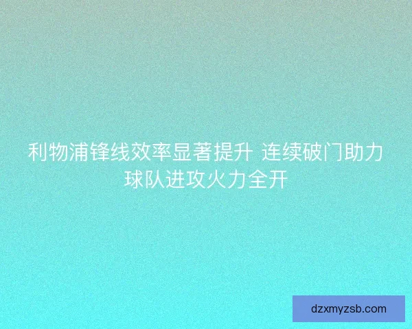 利物浦锋线效率显著提升 连续破门助力球队进攻火力全开