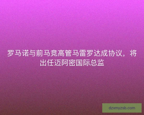 罗马诺与前马竞高管马雷罗达成协议，将出任迈阿密国际总监
