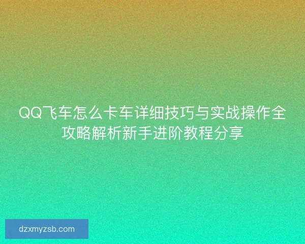 QQ飞车怎么卡车详细技巧与实战操作全攻略解析新手进阶教程分享