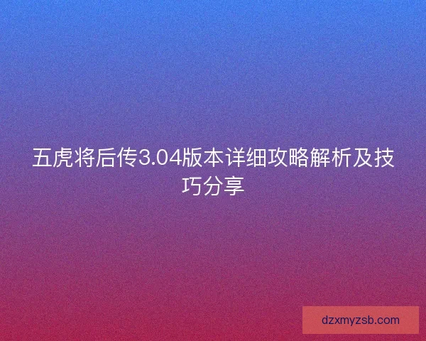 五虎将后传3.04版本详细攻略解析及技巧分享