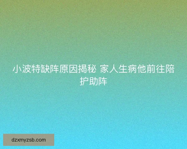 小波特缺阵原因揭秘 家人生病他前往陪护助阵