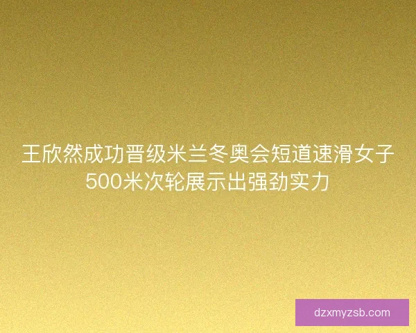 王欣然成功晋级米兰冬奥会短道速滑女子500米次轮展示出强劲实力 王欣然成功晋级米兰冬奥会短道速滑女子500米次轮展示出强劲实力