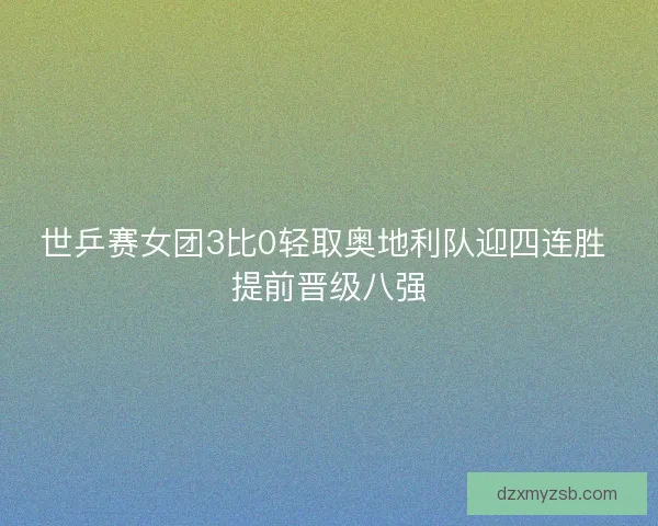 世乒赛女团3比0轻取奥地利队迎四连胜 提前晋级八强 世乒赛女团3比0轻取奥地利队迎四连胜 提前晋级八强