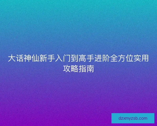 大话神仙新手入门到高手进阶全方位实用攻略指南