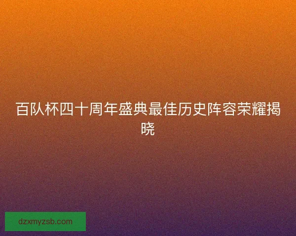 百队杯四十周年盛典最佳历史阵容荣耀揭晓