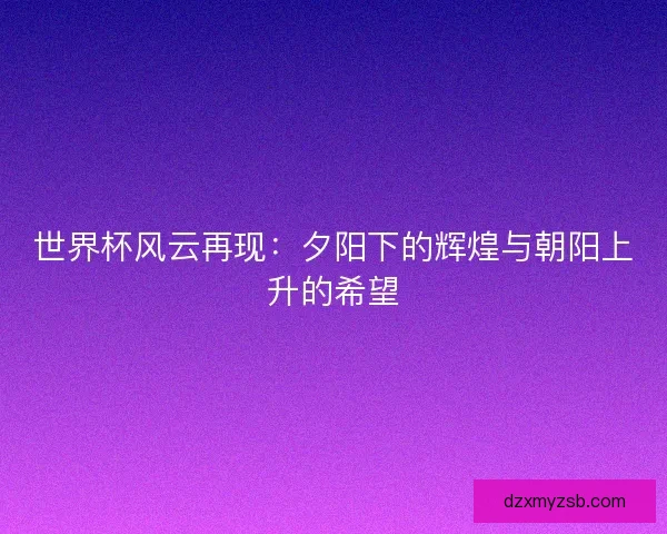 世界杯风云再现：夕阳下的辉煌与朝阳上升的希望