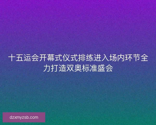十五运会开幕式仪式排练进入场内环节全力打造双奥标准盛会