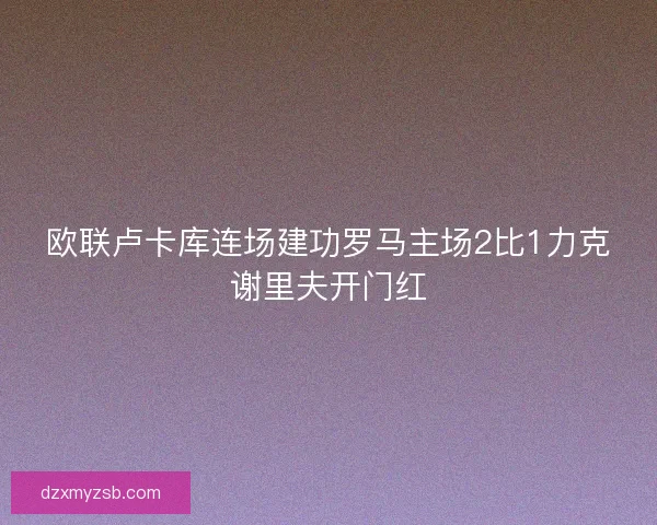 欧联卢卡库连场建功罗马主场2比1力克谢里夫开门红
