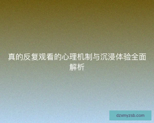 真的反复观看的心理机制与沉浸体验全面解析