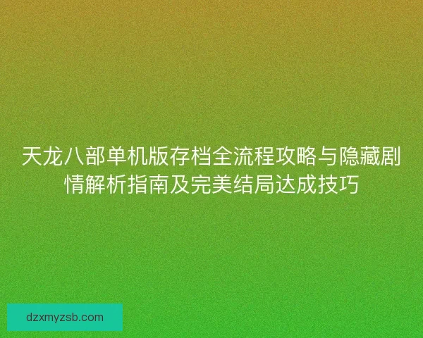 天龙八部单机版存档全流程攻略与隐藏剧情解析指南及完美结局达成技巧