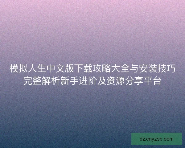 模拟人生中文版下载攻略大全与安装技巧完整解析新手进阶及资源分享平台