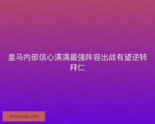 皇马内部信心满满最强阵容出战有望逆转拜仁