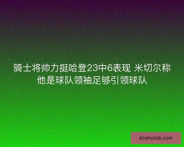 骑士将帅力挺哈登23中6表现 米切尔称他是球队领袖足够引领球队