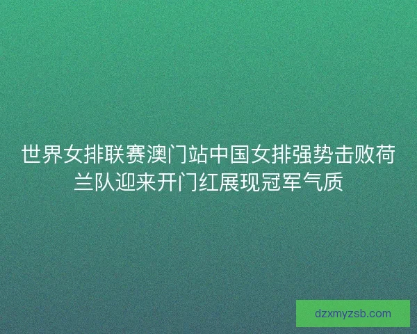世界女排联赛澳门站中国女排强势击败荷兰队迎来开门红展现冠军气质
