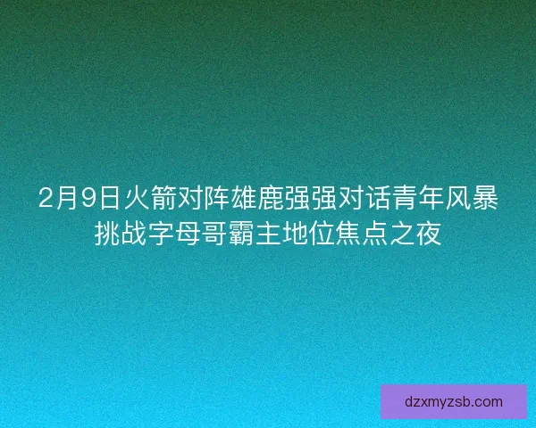 2月9日火箭对阵雄鹿强强对话青年风暴挑战字母哥霸主地位焦点之夜 2月9日火箭对阵雄鹿强强对话青年风暴挑战字母哥霸主地位焦点之夜