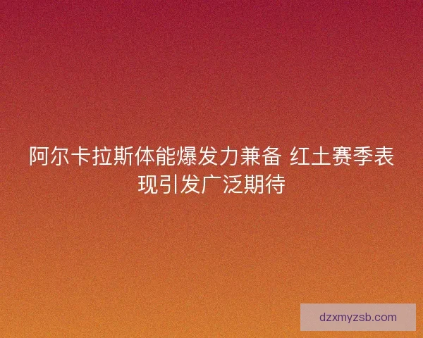 阿尔卡拉斯体能爆发力兼备 红土赛季表现引发广泛期待